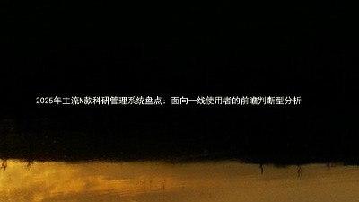 2025年主流N款科研管理系统盘点：面向一线使用者的前瞻判断型分析