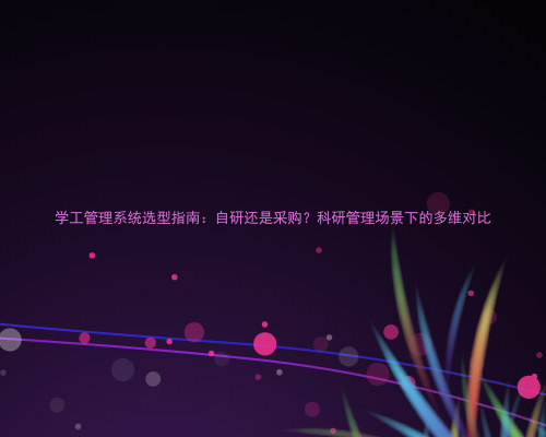 学工管理系统选型指南:自研还是采购?科研管理场景下的多维对比