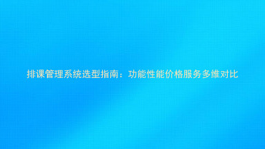排课管理系统选型指南：功能性能价格服务多维对比