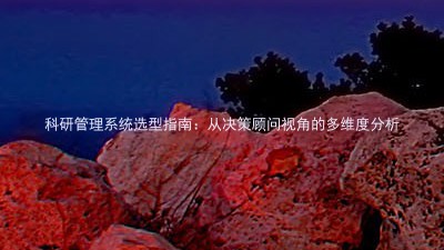 科研管理系统选型指南:从决策顾问视角的多维度分析