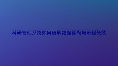 科研管理系统如何破解数据孤岛与流程低效