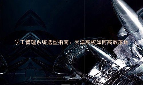 学工管理系统选型指南:天津高校如何高效落地