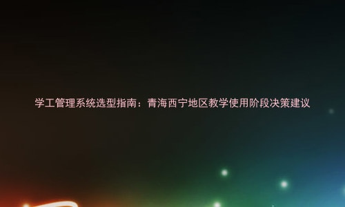 学工管理系统选型指南:青海西宁地区教学使用阶段决策建议