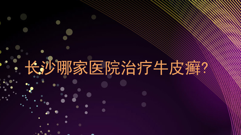 长沙哪家医院治疗牛皮癣?