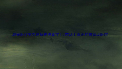 激光医疗美容设备先进事实上,市场上真正的白癜风医院