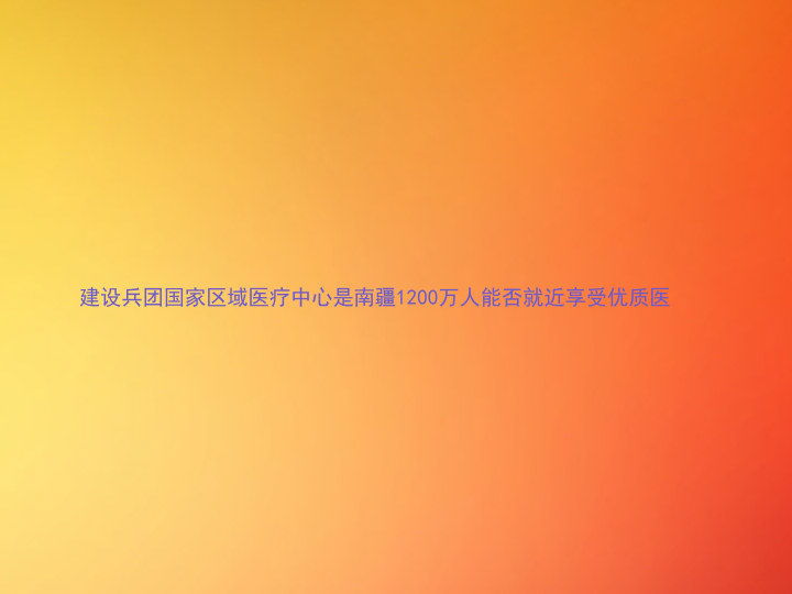 建设兵团国家区域医疗中心是南疆1200万人能否就近享受优质医