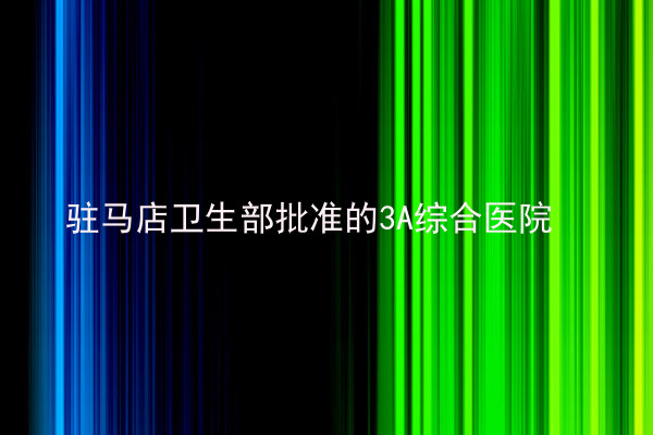 驻马店卫生部批准的3A综合医院