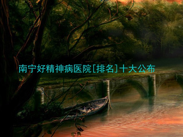 南宁好精神病医院[排名]十大公布