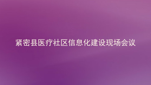紧密县医疗社区信息化建设现场会议