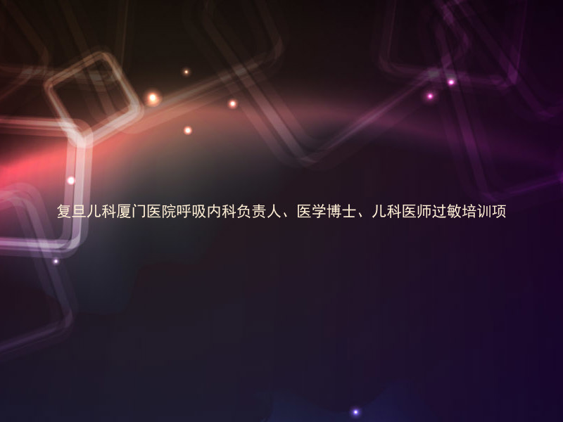 复旦儿科厦门医院呼吸内科负责人、医学博士、儿科医师过敏培训项