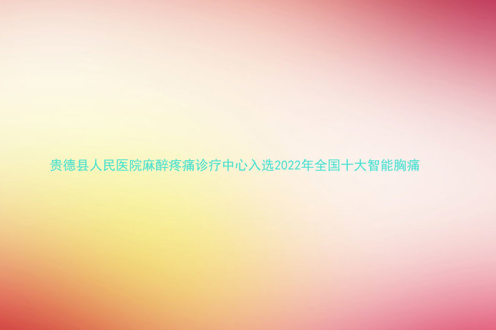 贵德县人民医院麻醉疼痛诊疗中心入选2022年全国十大智能胸痛