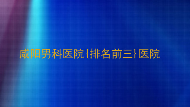 咸阳男科医院{排名前三}医院