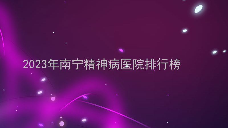 2023年南宁精神病医院排行榜