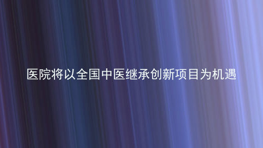 医院将以全国中医继承创新项目为机遇