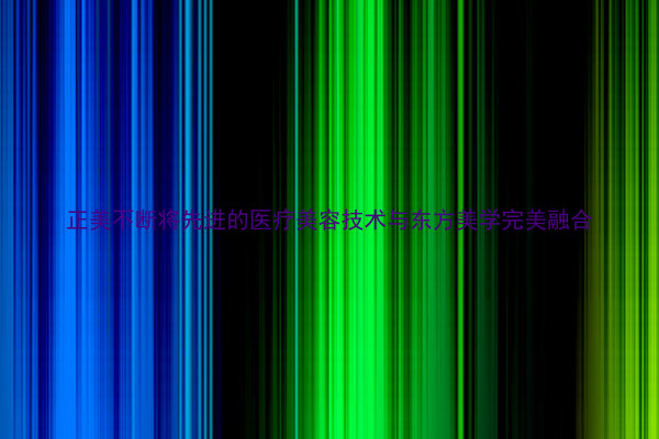 正美不断将先进的医疗美容技术与东方美学完美融合