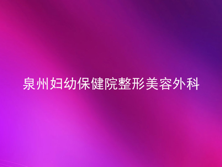 泉州妇幼保健院整形美容外科