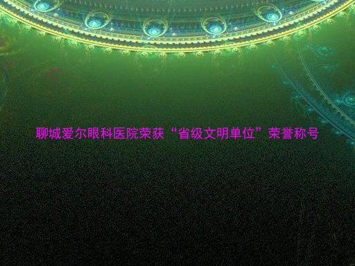 聊城爱尔眼科医院荣获“省级文明单位”荣誉称号