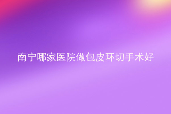 南宁哪家医院做包皮环切手术好