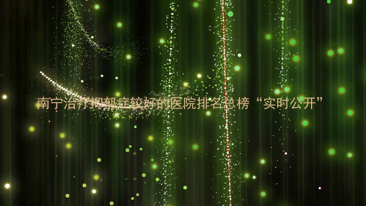 南宁治疗抑郁症较好的医院排名总榜“实时公开”