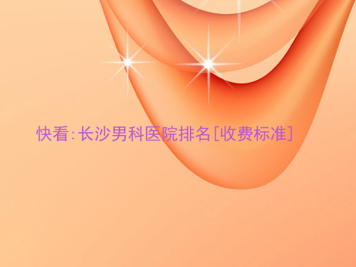 快看:长沙男科医院排名[收费标准]