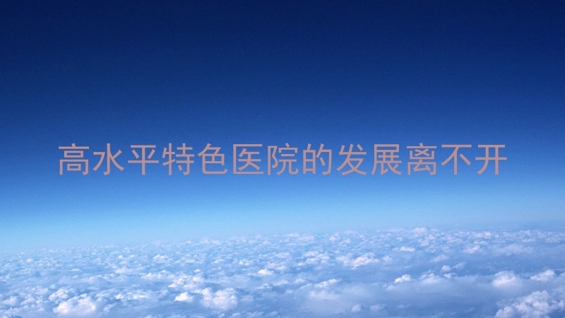 高水平特色医院的发展离不开