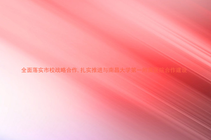 全面落实市校战略合作,扎实推进与南昌大学第一附属医院合作建设