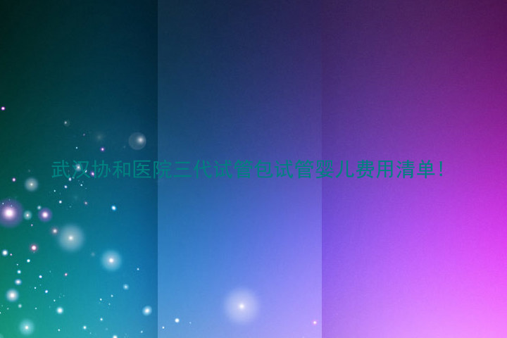 武汉协和医院三代试管包试管婴儿费用清单!