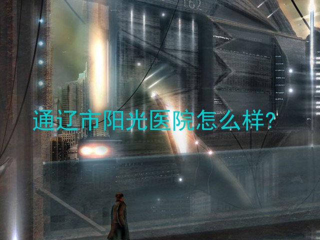 通辽市阳光医院怎么样?
