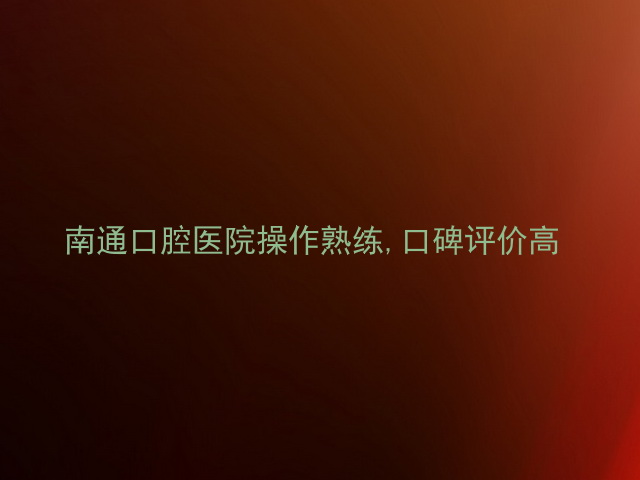 南通口腔医院操作熟练,口碑评价高