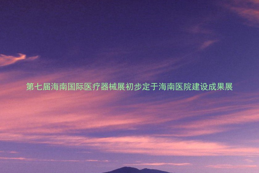 第七届海南国际医疗器械展初步定于海南医院建设成果展