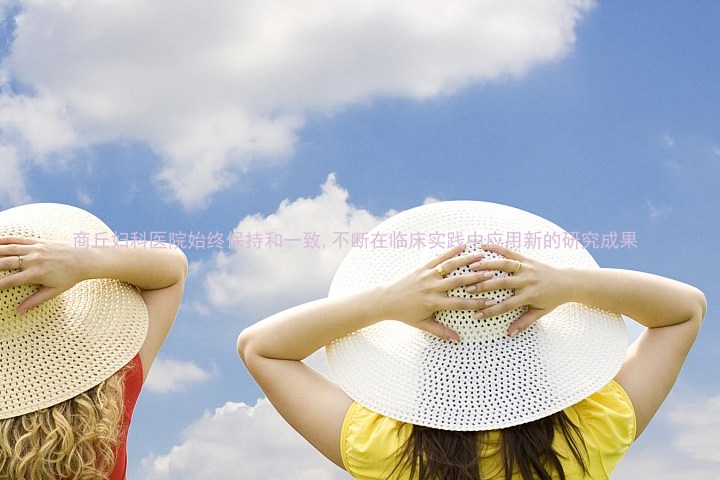 商丘妇科医院始终保持和一致,不断在临床实践中应用新的研究成果
