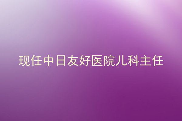 现任中日友好医院儿科主任