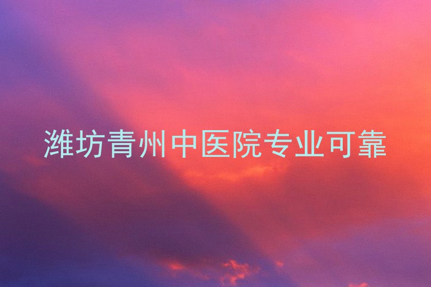 潍坊青州中医院专业可靠