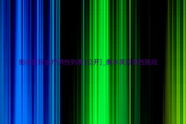 衡水医院治疗男性列表[公开]_衡水英国男性医院