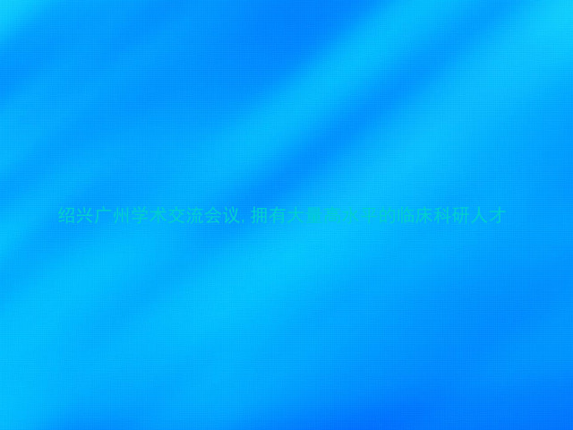 绍兴广州学术交流会议,拥有大量高水平的临床科研人才