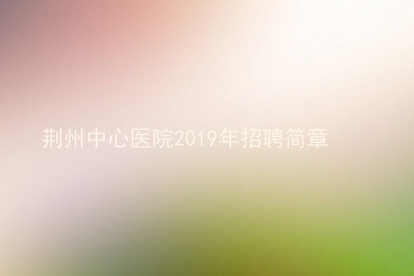 荆州中心医院2019年招聘简章
