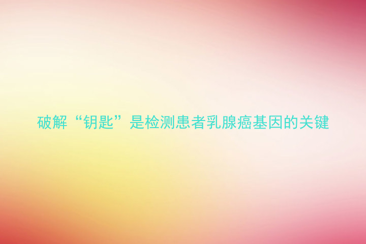 破解“钥匙”是检测患者乳腺癌基因的关键