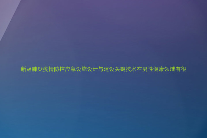 新冠肺炎疫情防控应急设施设计与建设关键技术在男性健康领域有很