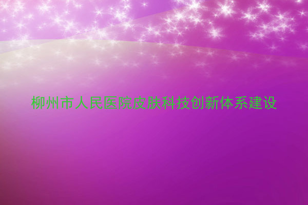 柳州市人民医院皮肤科技创新体系建设