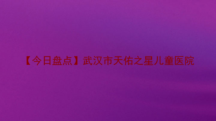 【今日盘点】武汉市天佑之星儿童医院