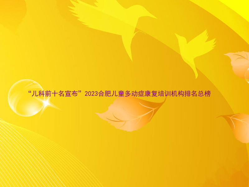 “儿科前十名宣布”2023合肥儿童多动症康复培训机构排名总榜