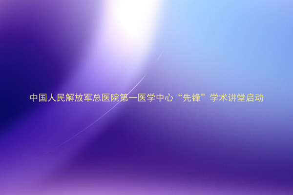 中国人民解放军总医院第一医学中心“先锋”学术讲堂启动