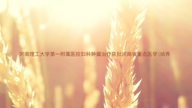 河南理工大学第一附属医院妇科肿瘤治疗获批河南省重点医学(培养