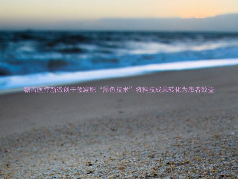糖吉医疗新微创干预减肥“黑色技术”将科技成果转化为患者效益
