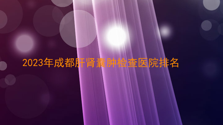 2023年成都肝肾囊肿检查医院排名