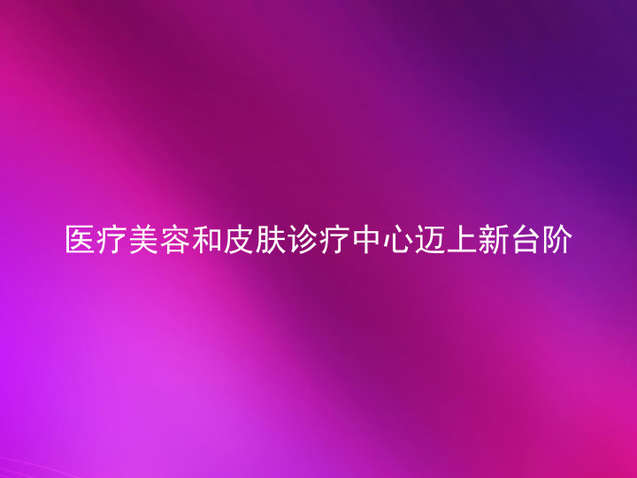 医疗美容和皮肤诊疗中心迈上新台阶