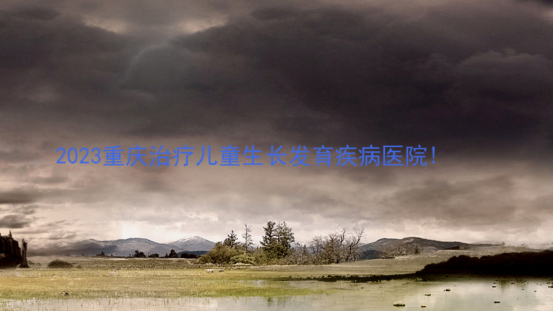2023重庆治疗儿童生长发育疾病医院!
