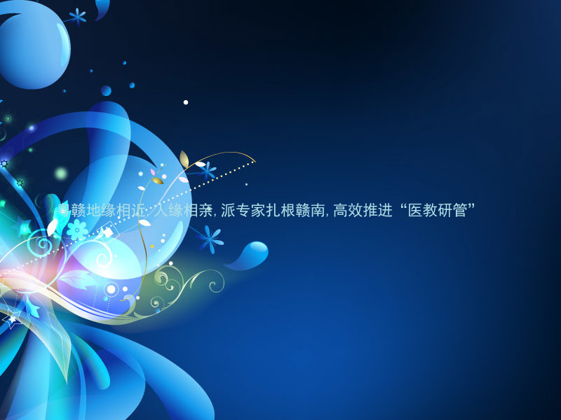 粤赣地缘相近,人缘相亲,派专家扎根赣南,高效推进“医教研管”