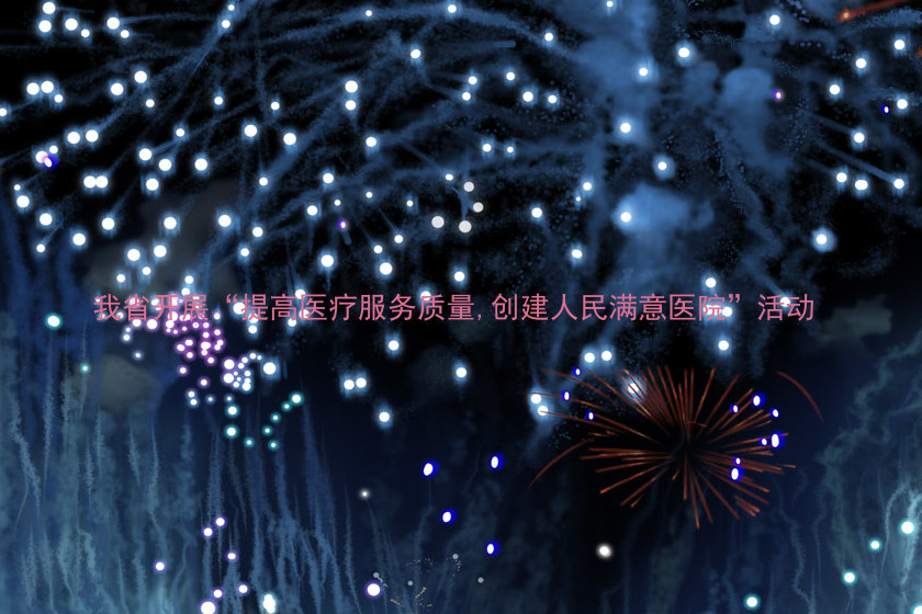 我省开展“提高医疗服务质量,创建人民满意医院”活动