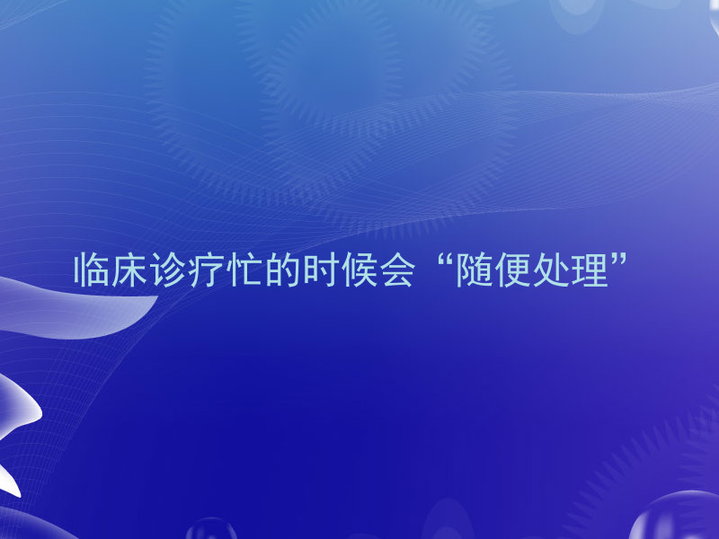 临床诊疗忙的时候会“随便处理”